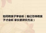 如何教孩子學(xué)會聽（我們怎樣教孩子才會聽 家長要講究方法）