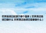 世界地球日起源于哪個國家（世界清潔地球日做什么 世界清潔地球日需要做什么）