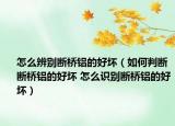 怎么辨別斷橋鋁的好壞（如何判斷斷橋鋁的好壞 怎么識(shí)別斷橋鋁的好壞）