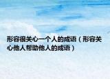 形容很關(guān)心一個人的成語（形容關(guān)心他人幫助他人的成語）