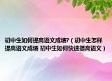 初中生如何提高語文成績?（初中生怎樣提高語文成績 初中生如何快速提高語文）