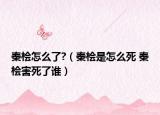 秦檜怎么了?（秦檜是怎么死 秦檜害死了誰(shuí)）