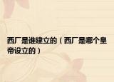 西廠是誰建立的（西廠是哪個皇帝設立的）