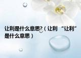 讓利是什么意思?（讓利 “讓利”是什么意思）