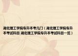 湖北理工學院專升本考幾門（湖北理工學院專升本考試科目 湖北理工學院專升本考試科目一覽）