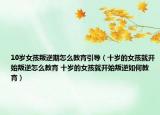 10歲女孩叛逆期怎么教育引導(dǎo)（十歲的女孩就開始叛逆怎么教育 十歲的女孩就開始叛逆如何教育）