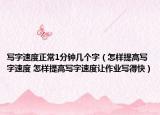 寫字速度正常1分鐘幾個字（怎樣提高寫字速度 怎樣提高寫字速度讓作業(yè)寫得快）