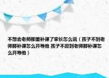 不想去老師那里補課了家長怎么說（孩子不到老師那補課怎么開導他 孩子不愿到老師那補課怎么開導他）