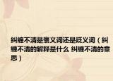 糾纏不清是褒義詞還是貶義詞（糾纏不清的解釋是什么 糾纏不清的意思）