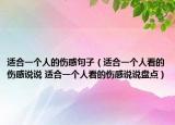 適合一個(gè)人的傷感句子（適合一個(gè)人看的傷感說(shuō)說(shuō) 適合一個(gè)人看的傷感說(shuō)說(shuō)盤(pán)點(diǎn)）