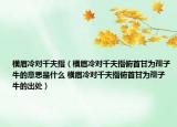 橫眉冷對千夫指（橫眉冷對千夫指俯首甘為孺子牛的意思是什么 橫眉冷對千夫指俯首甘為孺子牛的出處）