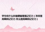 學(xué)生吃什么補(bǔ)腦健腦增強(qiáng)記憶力（怎樣提高瞬間記憶力 怎么提高瞬間記憶力）