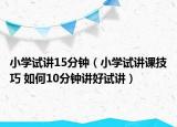 小學(xué)試講15分鐘（小學(xué)試講課技巧 如何10分鐘講好試講）