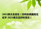 2021英文名男生（好聽的英國男生名字 2023英文名好聽男生）