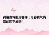 高端貴氣的形容詞（形容貴氣高端的四字成語(yǔ)）