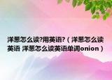 洋蔥怎么讀?用英語(yǔ)?（洋蔥怎么讀英語(yǔ) 洋蔥怎么讀英語(yǔ)單詞onion）
