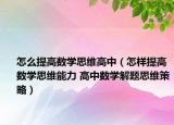 怎么提高數(shù)學(xué)思維高中（怎樣提高數(shù)學(xué)思維能力 高中數(shù)學(xué)解題思維策略）