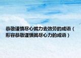 恭敬謹慎盡心竭力去效勞的成語（形容恭敬謹慎竭盡心力的成語）