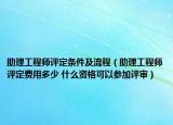 助理工程師評(píng)定條件及流程（助理工程師評(píng)定費(fèi)用多少 什么資格可以參加評(píng)審）