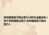怎樣提高孩子的注意力10種方法最見效（孩子怎樣提高注意力 怎樣提高孩子的注意力）