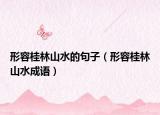 形容桂林山水的句子（形容桂林山水成語(yǔ)）