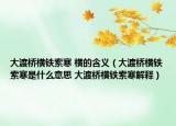 大渡橋橫鐵索寒 橫的含義（大渡橋橫鐵索寒是什么意思 大渡橋橫鐵索寒解釋）