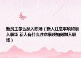 新員工怎么融入職場（新人注意事項和融入職場 新人有什么注意事項如何融入職場）