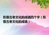 形容古老文化的成語四個(gè)字（形容古老文化的成語）