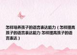 怎樣培養(yǎng)孩子的語言表達(dá)能力（怎樣提高孩子的語言表達(dá)能力 怎樣提高孩子的語言表達(dá)）