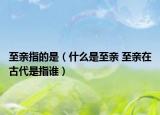 至親指的是（什么是至親 至親在古代是指誰）