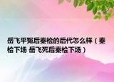 岳飛平冤后秦檜的后代怎么樣（秦檜下場 岳飛死后秦檜下場）