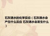 石灰遇水的化學(xué)反應(yīng)（石灰遇水會產(chǎn)生什么反應(yīng) 石灰遇水會發(fā)生什么）