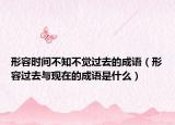 形容時間不知不覺過去的成語（形容過去與現(xiàn)在的成語是什么）