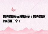 形容河流的成語唯美（形容河流的成語三個）