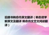 舊唐書韓愈傳原文翻譯（韓愈進(jìn)學(xué)解原文及翻譯 韓愈傳文言文閱讀翻譯）