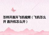 怎樣開直升飛機視頻（飛機怎么開 直升機怎么開）