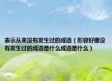 表示從來沒有發(fā)生過的成語（形容好像沒有發(fā)生過的成語是什么成語是什么）