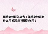 保險高管證怎么考（保險高管證有什么用 保險高管證的作用）