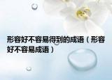 形容好不容易得到的成語（形容好不容易成語）