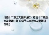 論語十二章全文翻譯注釋（論語十二章原文及翻譯注釋 論語十二章原文及翻譯拼音版）