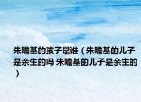 朱瞻基的孩子是誰（朱瞻基的兒子是親生的嗎 朱瞻基的兒子是親生的）