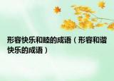 形容快樂和睦的成語（形容和諧快樂的成語）