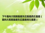 下午面向太陽前面是東后面是西左面是（面向太陽前面是東后面是西左面是）