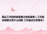 面試工作的時候需要注意的事情（工作面試需要注意什么問題 工作面試注意事項）