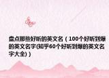 盤點那些好聽的英文名（100個好聽到爆的英文名字(知乎60個好聽到爆的英文名字大全)）
