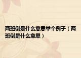 兩班倒是什么意思舉個(gè)例子（兩班倒是什么意思）