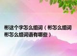 彬這個(gè)字怎么組詞（彬怎么組詞 彬怎么組詞語(yǔ)有哪些）