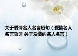 關(guān)于愛(ài)情名人名言短句（愛(ài)情名人名言哲理 關(guān)于愛(ài)情的名人名言）