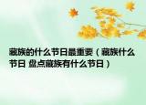 藏族的什么節(jié)日最重要（藏族什么節(jié)日 盤點(diǎn)藏族有什么節(jié)日）