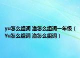 yu怎么組詞 漁怎么組詞一年級（Yu怎么組詞 漁怎么組詞）